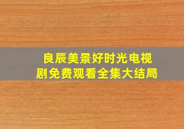 良辰美景好时光电视剧免费观看全集大结局