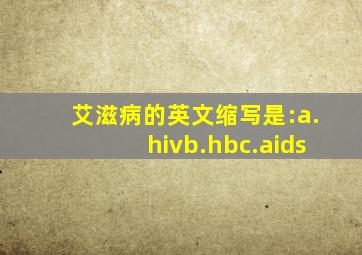 艾滋病的英文缩写是:a.hivb.hbc.aids