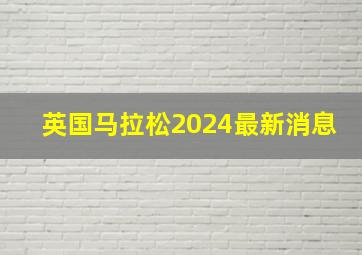 英国马拉松2024最新消息