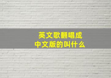 英文歌翻唱成中文版的叫什么