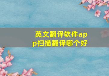 英文翻译软件app扫描翻译哪个好