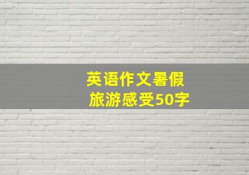 英语作文暑假旅游感受50字