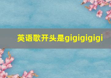 英语歌开头是gigigigigi