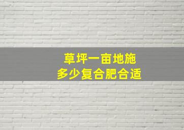 草坪一亩地施多少复合肥合适