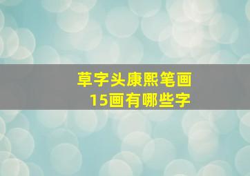 草字头康熙笔画15画有哪些字