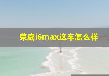 荣威i6max这车怎么样