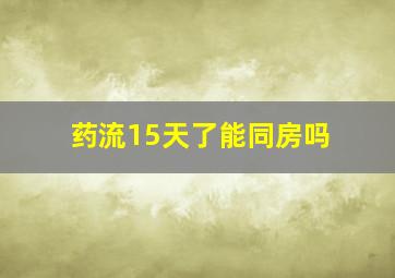 药流15天了能同房吗