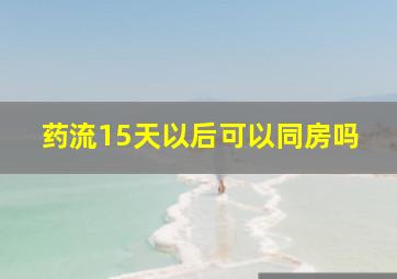 药流15天以后可以同房吗