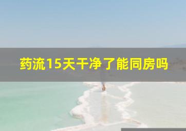 药流15天干净了能同房吗