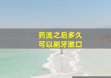 药流之后多久可以刷牙漱口