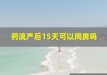 药流产后15天可以同房吗