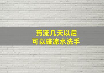 药流几天以后可以碰凉水洗手