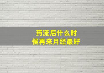 药流后什么时候再来月经最好