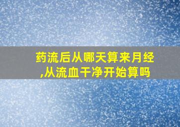 药流后从哪天算来月经,从流血干净开始算吗