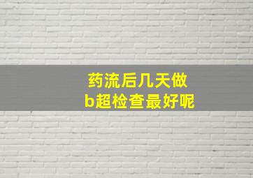 药流后几天做b超检查最好呢