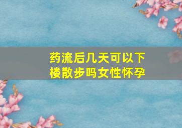 药流后几天可以下楼散步吗女性怀孕