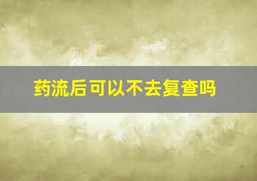 药流后可以不去复查吗