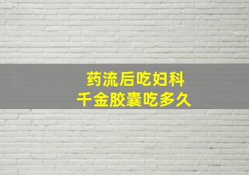 药流后吃妇科千金胶囊吃多久