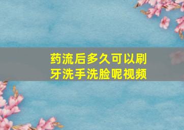 药流后多久可以刷牙洗手洗脸呢视频