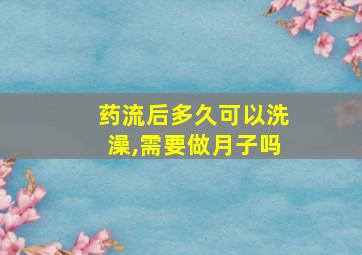 药流后多久可以洗澡,需要做月子吗