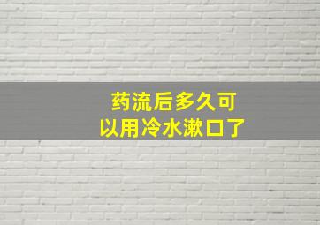 药流后多久可以用冷水漱口了