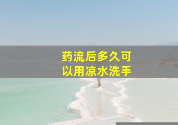 药流后多久可以用凉水洗手