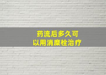 药流后多久可以用消糜栓治疗