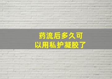 药流后多久可以用私护凝胶了