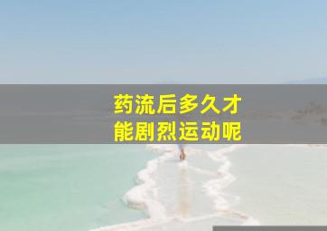 药流后多久才能剧烈运动呢