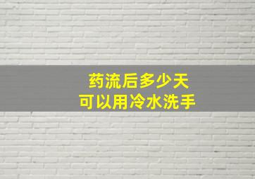 药流后多少天可以用冷水洗手