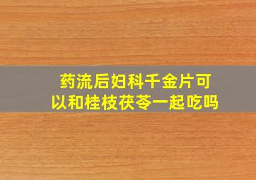 药流后妇科千金片可以和桂枝茯苓一起吃吗