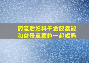 药流后妇科千金胶囊能和益母草颗粒一起喝吗