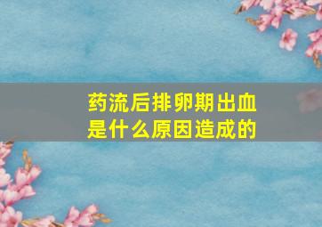 药流后排卵期出血是什么原因造成的