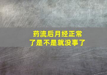 药流后月经正常了是不是就没事了