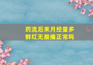 药流后来月经量多鲜红无腹痛正常吗