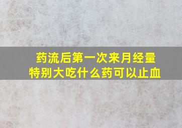 药流后第一次来月经量特别大吃什么药可以止血