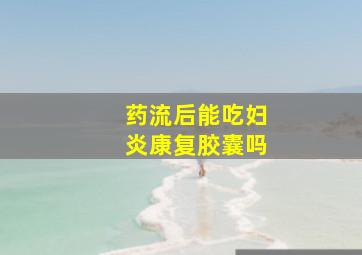 药流后能吃妇炎康复胶囊吗