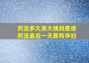 药流多久来大姨妈是按药流最后一天算吗孕妇