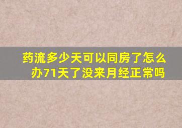 药流多少天可以同房了怎么办71天了没来月经正常吗