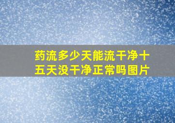 药流多少天能流干净十五天没干净正常吗图片