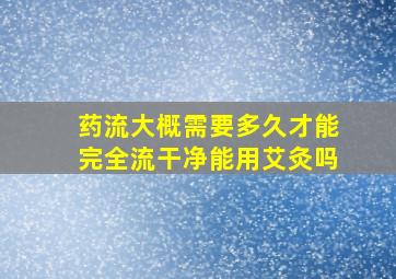 药流大概需要多久才能完全流干净能用艾灸吗