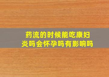 药流的时候能吃康妇炎吗会怀孕吗有影响吗