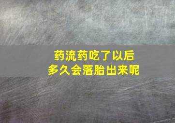 药流药吃了以后多久会落胎出来呢