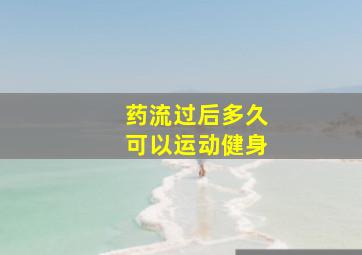 药流过后多久可以运动健身