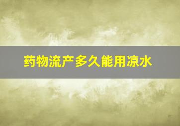 药物流产多久能用凉水