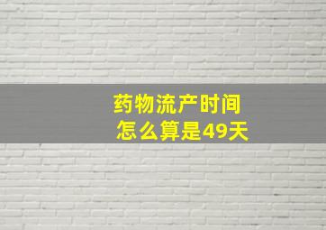 药物流产时间怎么算是49天