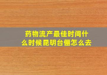 药物流产最佳时间什么时候昆明台俪怎么去