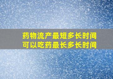 药物流产最短多长时间可以吃药最长多长时间