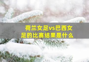 荷兰女足vs巴西女足的比赛结果是什么