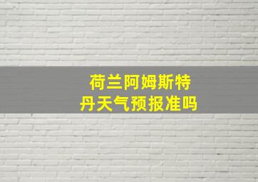 荷兰阿姆斯特丹天气预报准吗